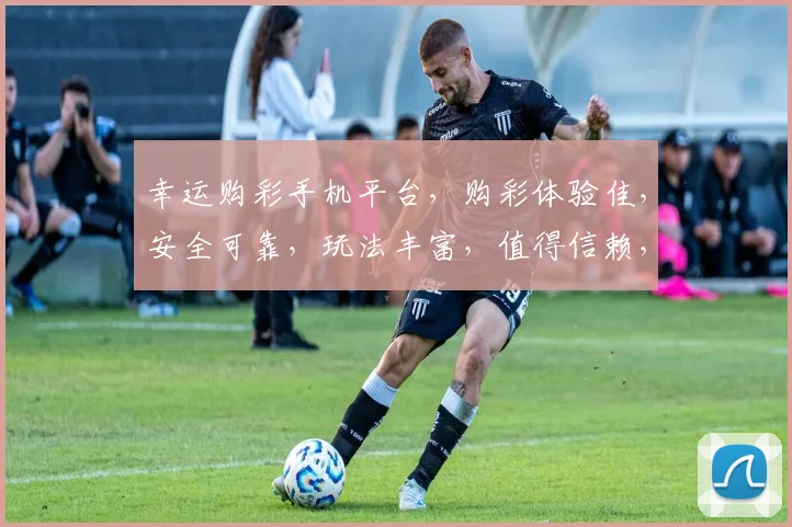 幸运购彩手机平台，购彩体验佳，安全可靠，玩法丰富，值得信赖，三重保障，值得一试