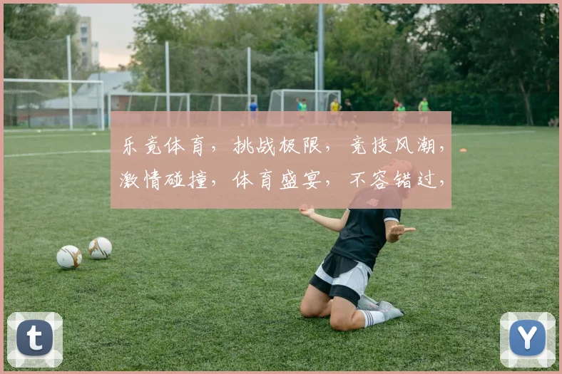 乐竟体育，挑战极限，竞技风潮，激情碰撞，体育盛宴，不容错过，三重惊喜