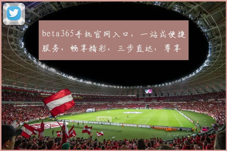 beta365手机官网入口，一站式便捷服务，畅享精彩，三步直达，尊享体验，必看攻略