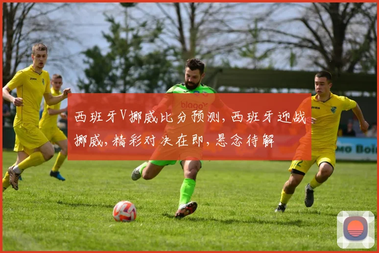 西班牙V挪威比分预测,西班牙迎战挪威,精彩对决在即,悬念待解