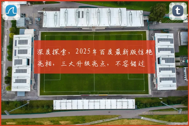 深度探索，2025年百度最新版惊艳亮相，三大升级亮点，不容错过