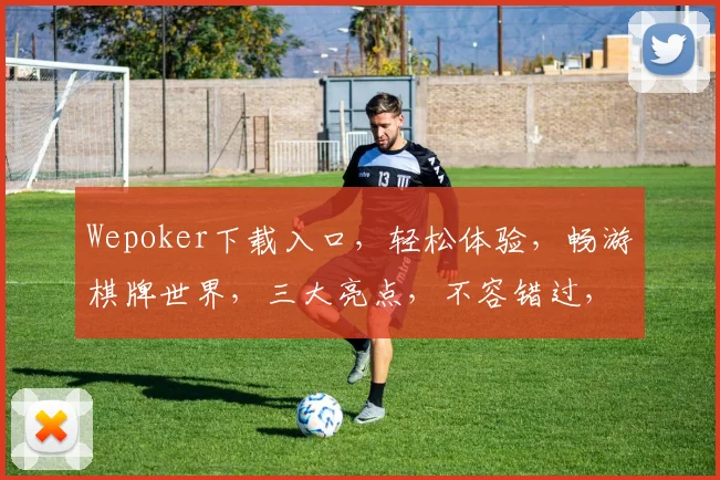 Wepoker下载入口，轻松体验，畅游棋牌世界，三大亮点，不容错过，