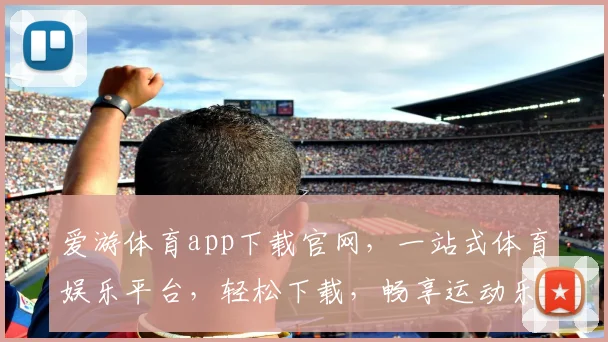 爱游体育app下载官网，一站式体育娱乐平台，轻松下载，畅享运动乐趣，三步即可拥有
