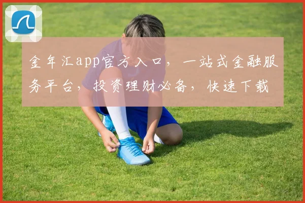 金年汇app官方入口，一站式金融服务平台，投资理财必备，快速下载，体验非凡