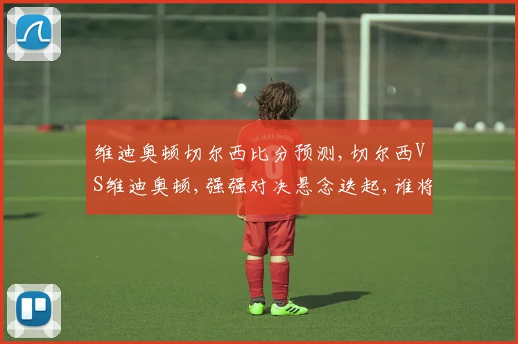 维迪奥顿切尔西比分预测,切尔西VS维迪奥顿,强强对决悬念迭起,谁将笑到最后