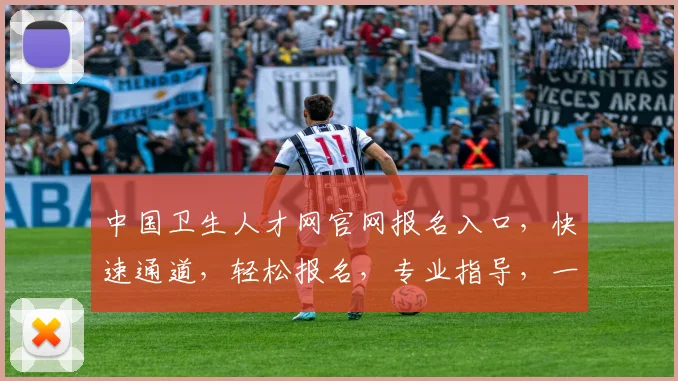 中国卫生人才网官网报名入口，快速通道，轻松报名，专业指导，一站式服务，三步完成