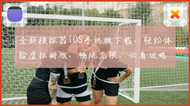全新模拟器iOS手机版下载，轻松体验虚拟游戏，畅玩无限，必看攻略，三步安装