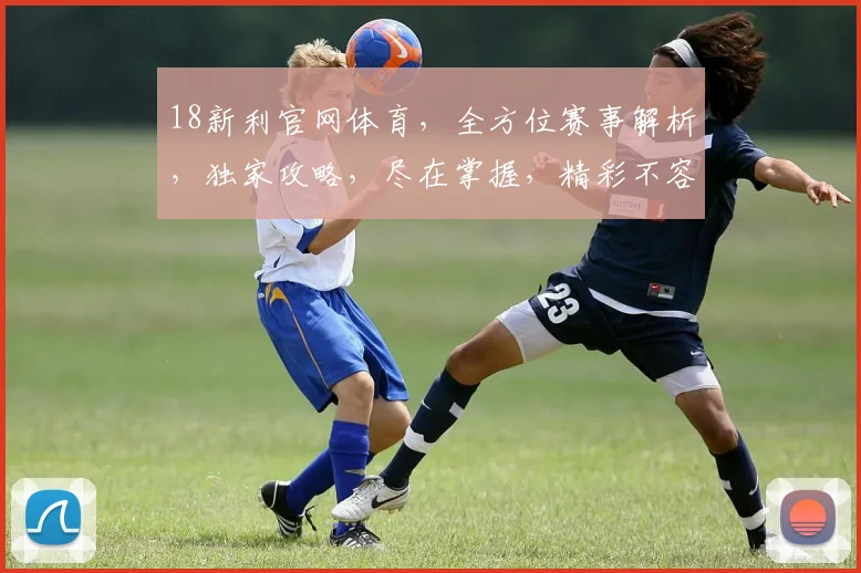 18新利官网体育，全方位赛事解析，独家攻略，尽在掌握，精彩不容错过，三重福利等你来拿