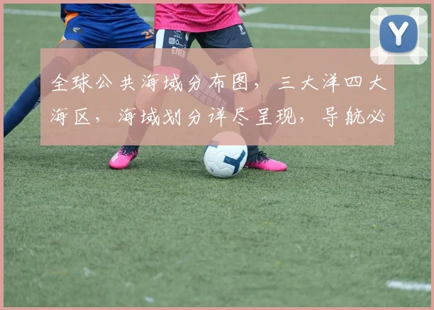 全球公共海域分布图，三大洋四大海区，海域划分详尽呈现，导航必备，探索无界。