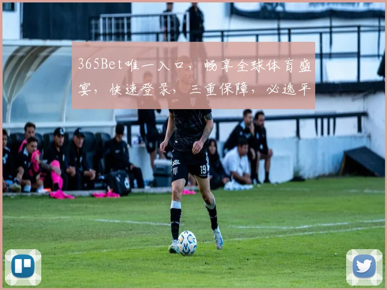 365Bet唯一入口，畅享全球体育盛宴，快速登录，三重保障，必选平台