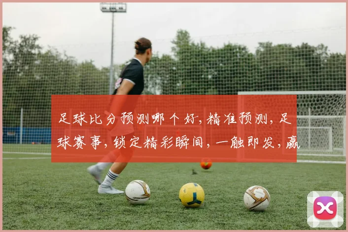 足球比分预测哪个好,精准预测,足球赛事,锁定精彩瞬间,一触即发,赢在起跑线,。