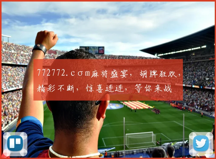 772772.cσm麻将盛宴，胡牌狂欢，精彩不断，惊喜连连，等你来战