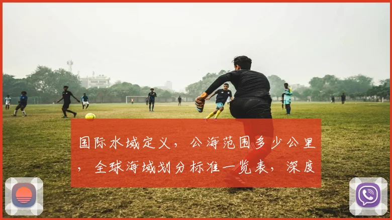 国际水域定义，公海范围多少公里，全球海域划分标准一览表，深度解析