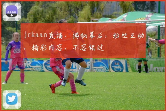 jrkaan直播，揭秘幕后，粉丝互动，精彩内容，不容错过