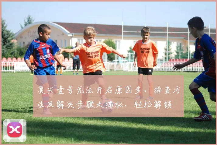 复兴壹号无法开启原因多，排查方法及解决步骤大揭秘，轻松解锁