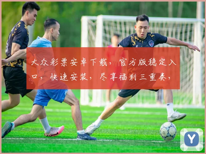 大众彩票安卓下载，官方版稳定入口，快速安装，尽享福利三重奏，不容错过