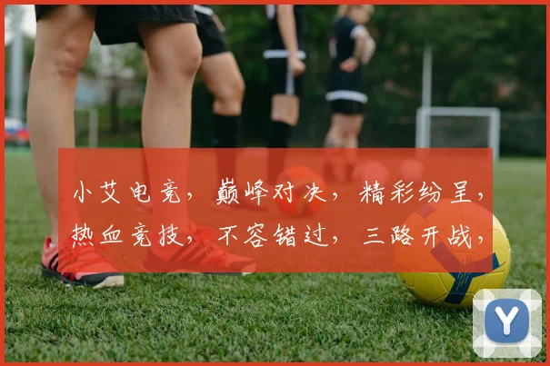 小艾电竞，巅峰对决，精彩纷呈，热血竞技，不容错过，三路开战，激情四溢